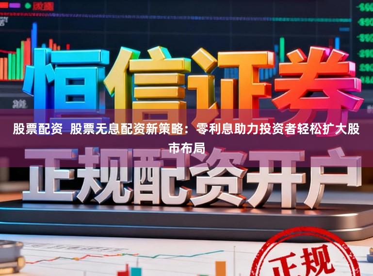 股票配资 股票无息配资新策略:零利息助力投资者轻松扩大股市布局