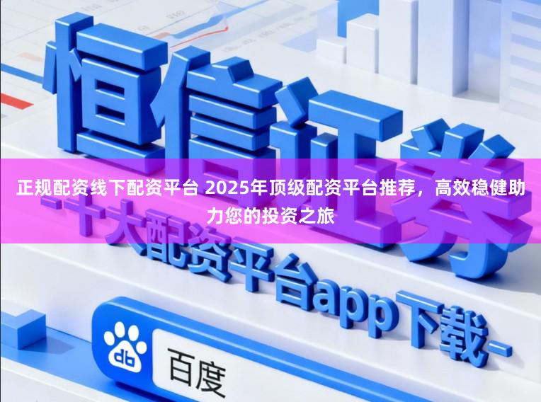 正规配资线下配资平台 2025年顶级配资平台推荐,高效稳健助力您的投资之旅