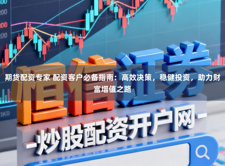 期货配资专家 配资客户必备指南:高效决策,稳健投资,助力财富增值之路