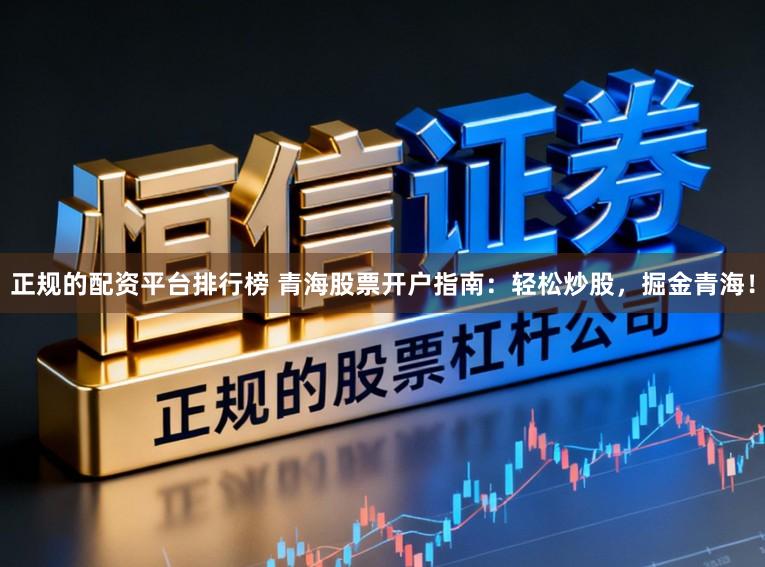 正规的配资平台排行榜 青海股票开户指南:轻松炒股,掘金青海!