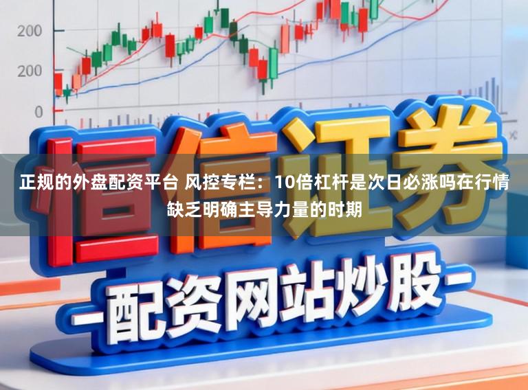 正规的外盘配资平台 风控专栏：10倍杠杆是次日必涨吗在行情缺乏明确主导力量的时期