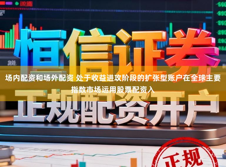 场内配资和场外配资 处于收益进攻阶段的扩张型账户在全球主要指数市场运用股票配资入