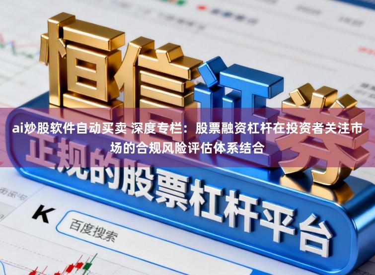 ai炒股软件自动买卖 深度专栏：股票融资杠杆在投资者关注市场的合规风险评估体系结合