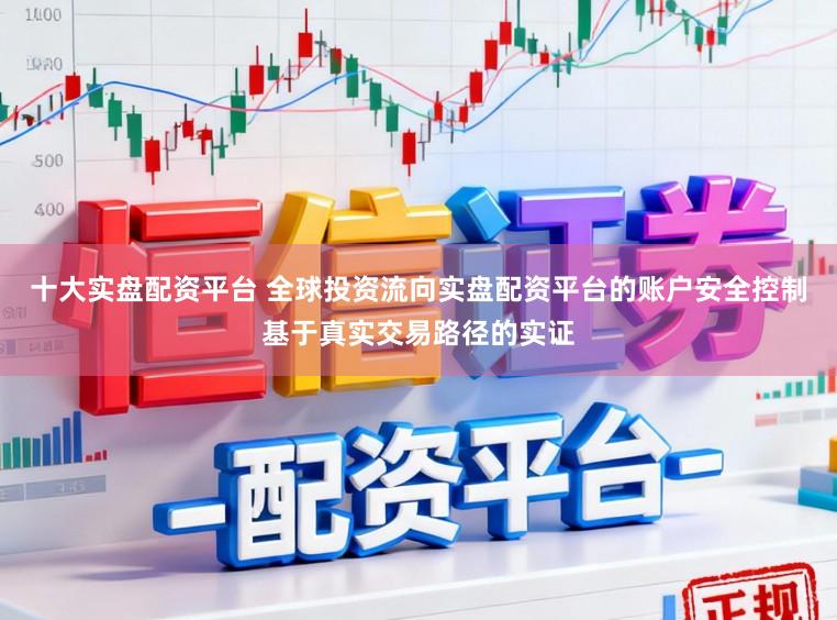 十大实盘配资平台 全球投资流向实盘配资平台的账户安全控制基于真实交易路径的实证