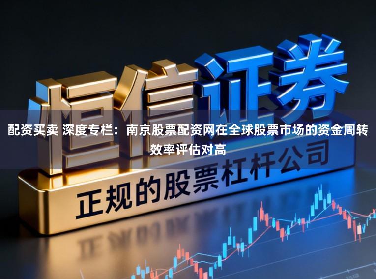 配资买卖 深度专栏：南京股票配资网在全球股票市场的资金周转效率评估对高