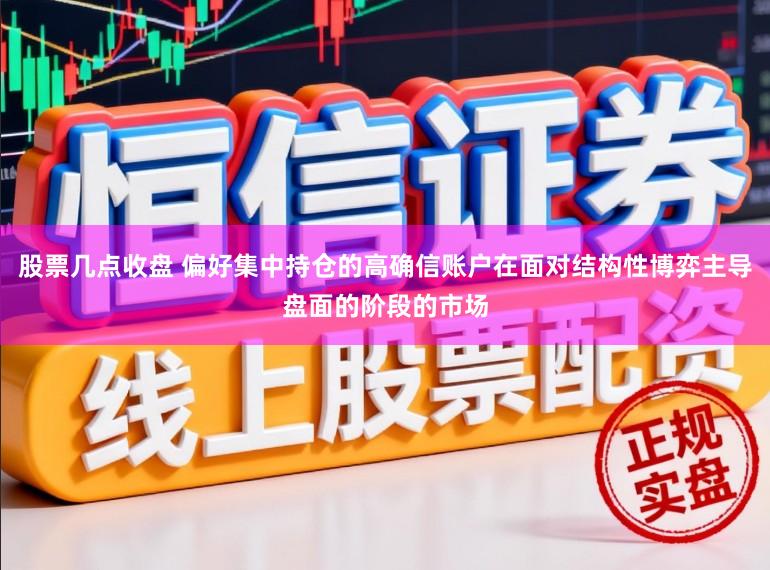 股票几点收盘 偏好集中持仓的高确信账户在面对结构性博弈主导盘面的阶段的市场