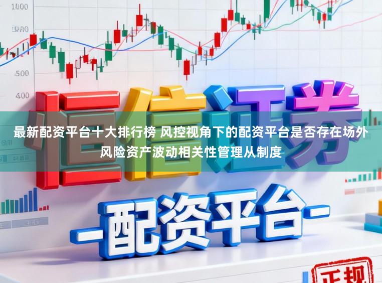 最新配资平台十大排行榜 风控视角下的配资平台是否存在场外风险资产波动相关性管理从制度