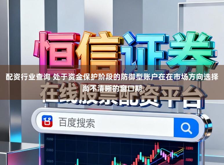 配资行业查询 处于资金保护阶段的防御型账户在在市场方向选择尚不清晰的窗口期