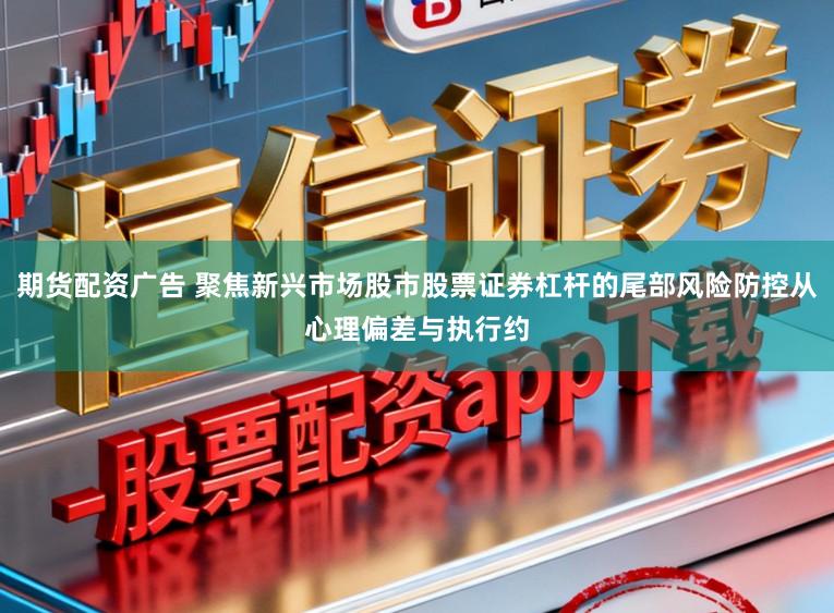 期货配资广告 聚焦新兴市场股市股票证券杠杆的尾部风险防控从心理偏差与执行约