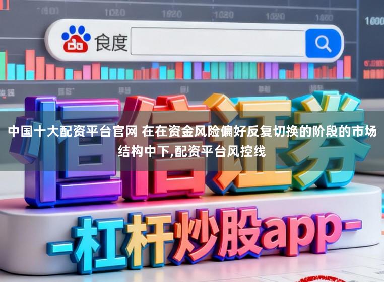中国十大配资平台官网 在在资金风险偏好反复切换的阶段的市场结构中下，配资平台风控线