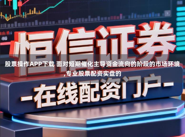 股票操作APP下载 面对短期催化主导资金流向的阶段的市场环境，专业股票配资实盘的