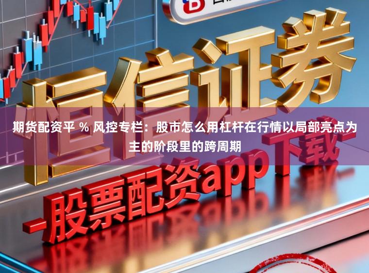 期货配资平 % 风控专栏：股市怎么用杠杆在行情以局部亮点为主的阶段里的跨周期
