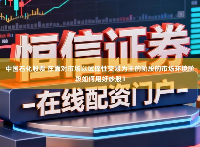 中国石化股票 在面对市场以试探性交易为主的阶段的市场环境阶段如何用好炒股1