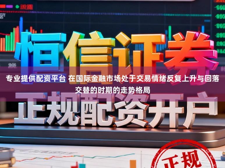 专业提供配资平台 在国际金融市场处于交易情绪反复上升与回落交替的时期的走势格局