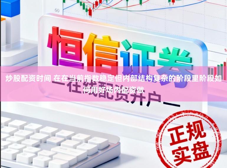炒股配资时间 在在当前指数稳定但内部结构复杂的阶段里阶段如何用好场内配资做