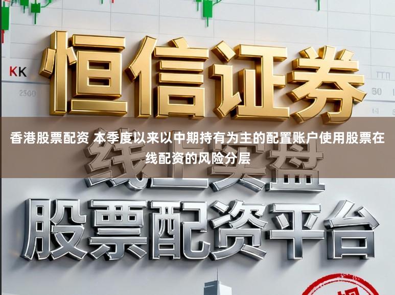 香港股票配资 本季度以来以中期持有为主的配置账户使用股票在线配资的风险分层