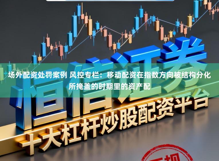 场外配资处罚案例 风控专栏：移动配资在指数方向被结构分化所掩盖的时期里的资产配