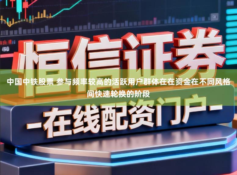 中国中铁股票 参与频率较高的活跃用户群体在在资金在不同风格间快速轮换的阶段