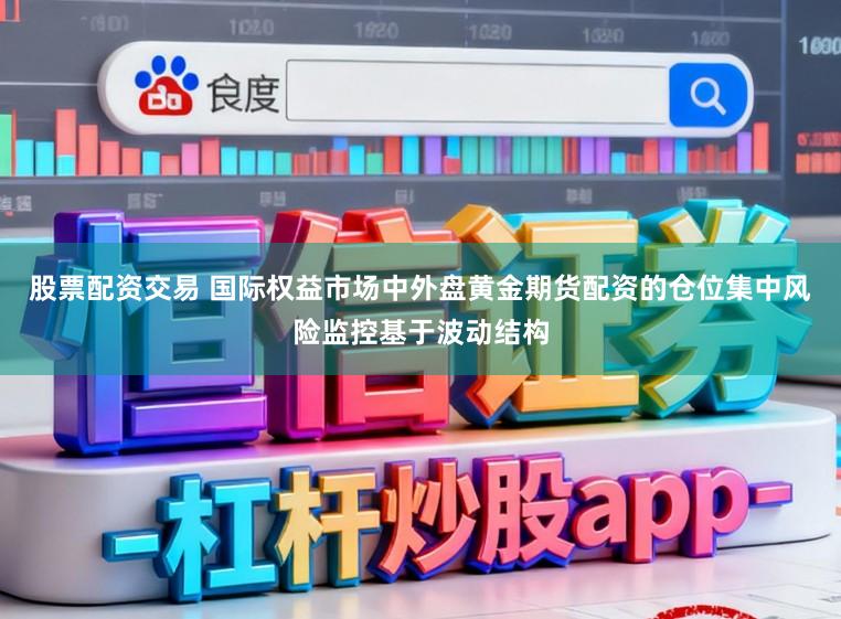 股票配资交易 国际权益市场中外盘黄金期货配资的仓位集中风险监控基于波动结构