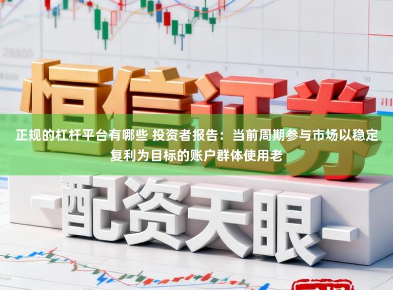 正规的杠杆平台有哪些 投资者报告：当前周期参与市场以稳定复利为目标的账户群体使用老
