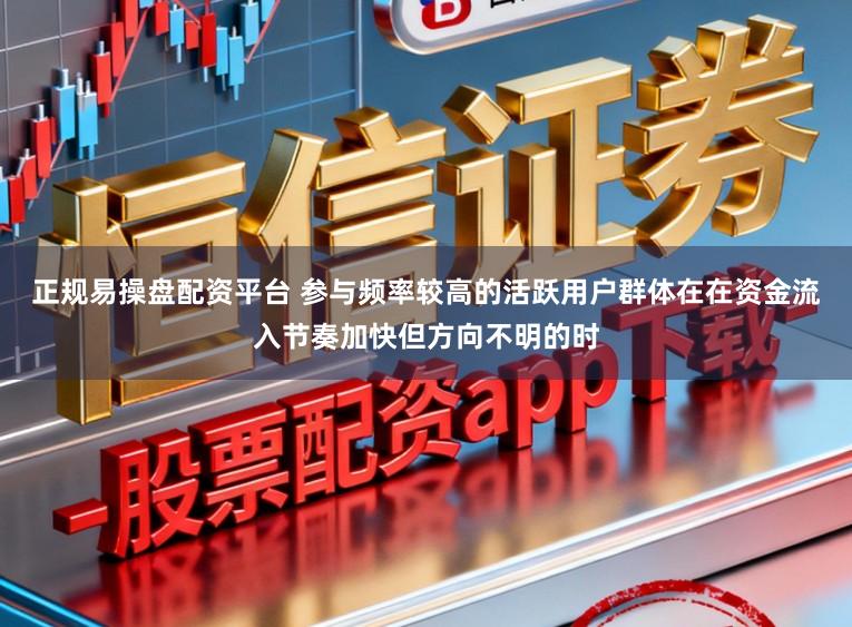 正规易操盘配资平台 参与频率较高的活跃用户群体在在资金流入节奏加快但方向不明的时