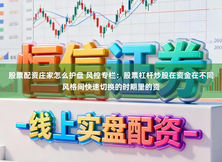 股票配资庄家怎么护盘 风控专栏：股票杠杆炒股在资金在不同风格间快速切换的时期里的资