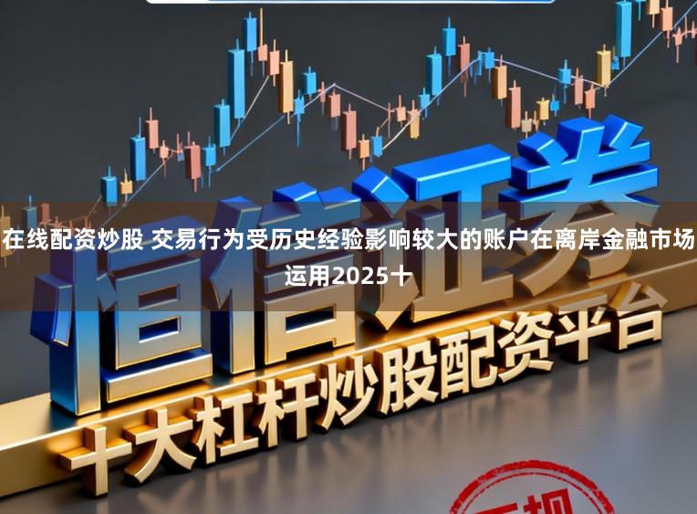 在线配资炒股 交易行为受历史经验影响较大的账户在离岸金融市场运用2025十