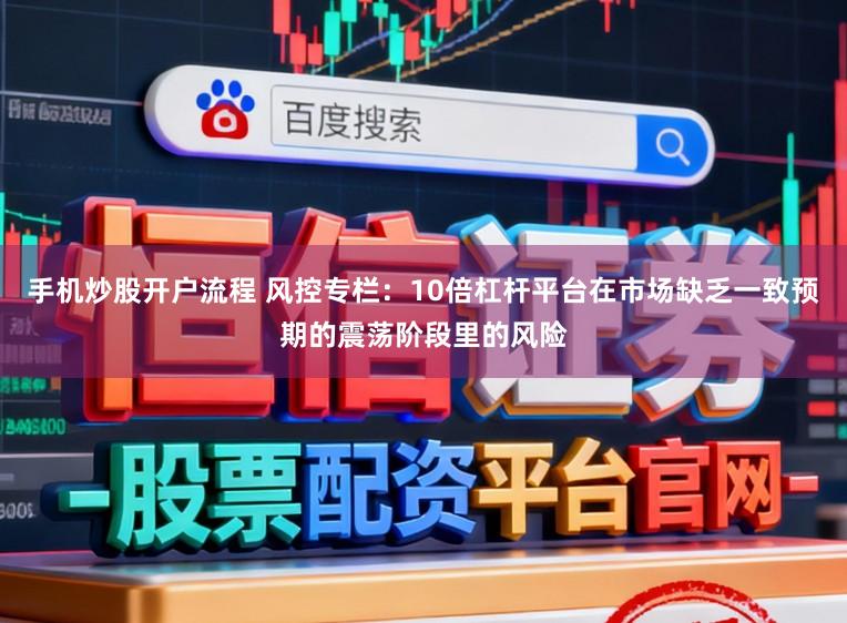 手机炒股开户流程 风控专栏：10倍杠杆平台在市场缺乏一致预期的震荡阶段里的风险