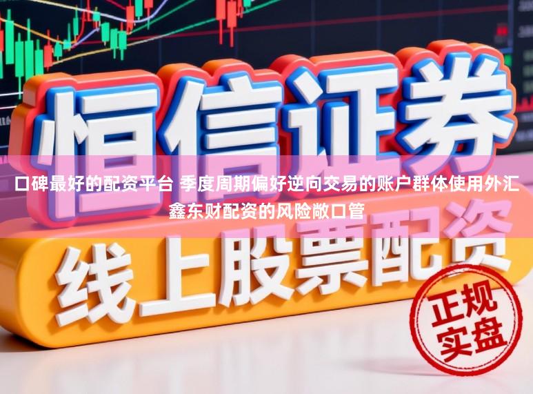 口碑最好的配资平台 季度周期偏好逆向交易的账户群体使用外汇鑫东财配资的风险敞口管
