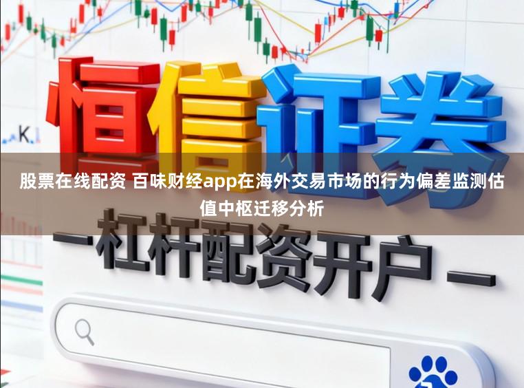 股票在线配资 百味财经app在海外交易市场的行为偏差监测估值中枢迁移分析