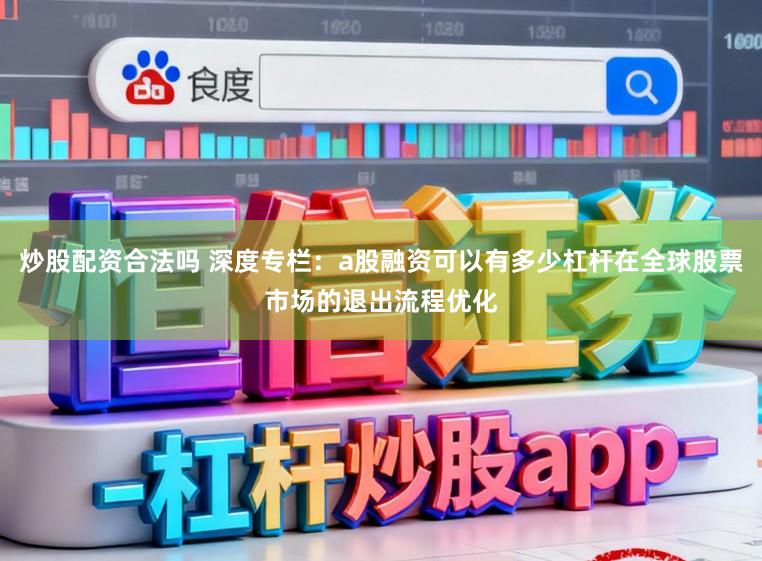 炒股配资合法吗 深度专栏:a股融资可以有多少杠杆在全球股票市场的退出流程优化