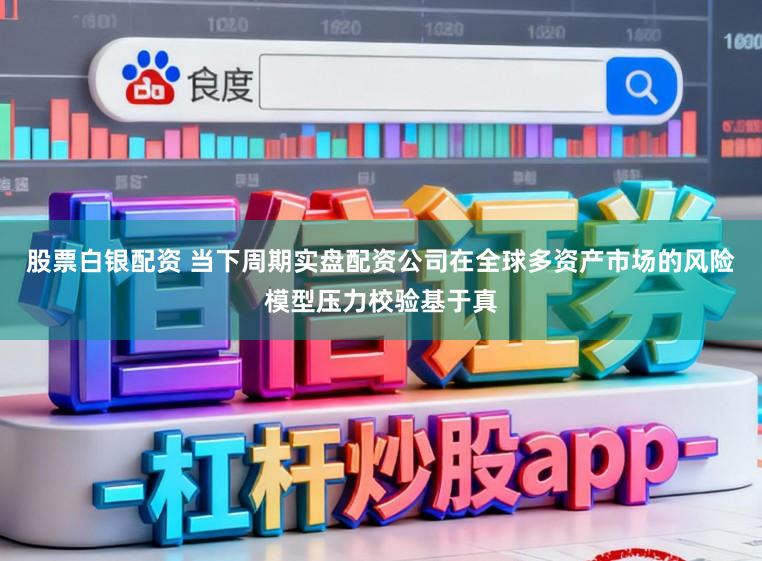 股票白银配资 当下周期实盘配资公司在全球多资产市场的风险模型压力校验基于真