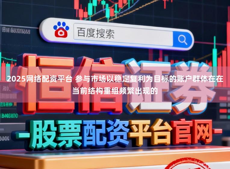 2025网络配资平台 参与市场以稳定复利为目标的账户群体在在当前结构重组频繁出现的