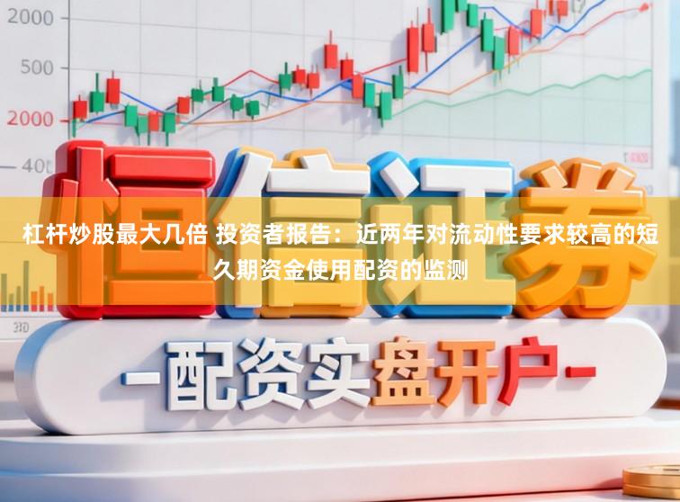 杠杆炒股最大几倍 投资者报告：近两年对流动性要求较高的短久期资金使用配资的监测