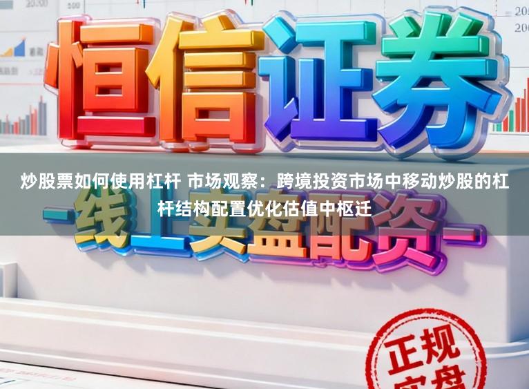 炒股票如何使用杠杆 市场观察：跨境投资市场中移动炒股的杠杆结构配置优化估值中枢迁