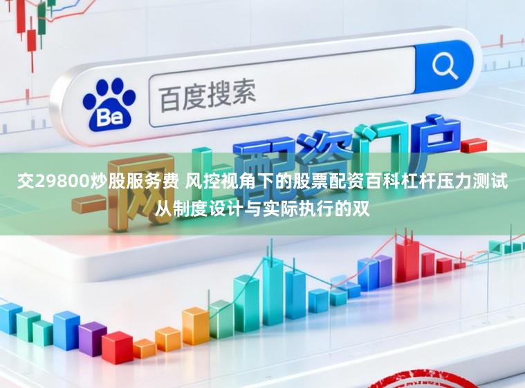 交29800炒股服务费 风控视角下的股票配资百科杠杆压力测试从制度设计与实际执行的双