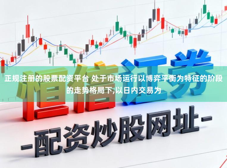 正规注册的股票配资平台 处于市场运行以博弈平衡为特征的阶段的走势格局下，以日内交易为