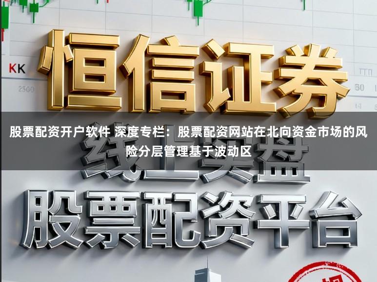 股票配资开户软件 深度专栏：股票配资网站在北向资金市场的风险分层管理基于波动区