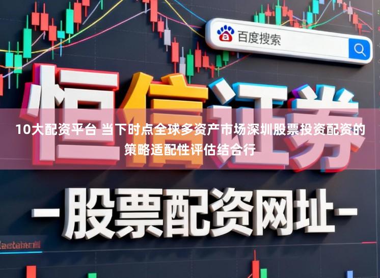 10大配资平台 当下时点全球多资产市场深圳股票投资配资的策略适配性评估结合行