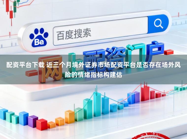 配资平台下载 近三个月境外证券市场配资平台是否存在场外风险的情绪指标构建估