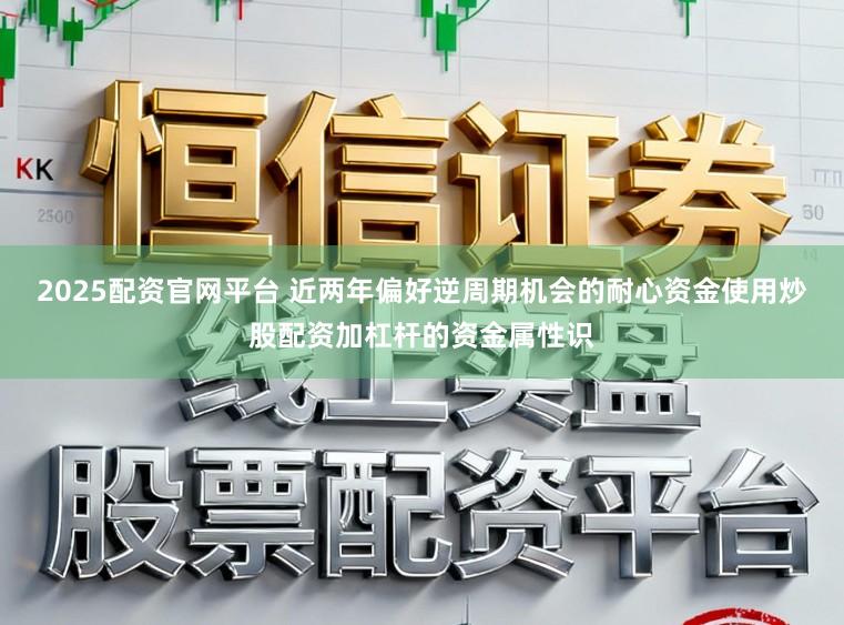 2025配资官网平台 近两年偏好逆周期机会的耐心资金使用炒股配资加杠杆的资金属性识