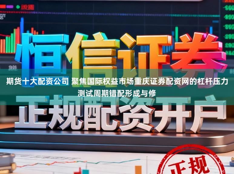 期货十大配资公司 聚焦国际权益市场重庆证券配资网的杠杆压力测试周期错配形成与修