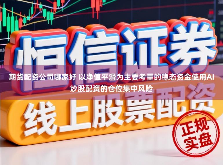 期货配资公司哪家好 以净值平滑为主要考量的稳态资金使用AI炒股配资的仓位集中风险