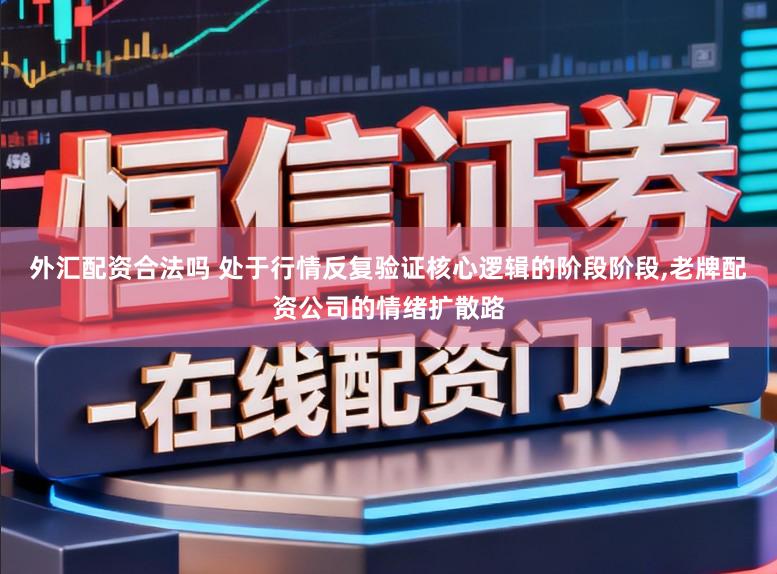外汇配资合法吗 处于行情反复验证核心逻辑的阶段阶段，老牌配资公司的情绪扩散路