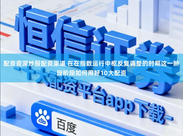配资资深炒股配资渠道 在在指数运行中枢反复调整的时期这一阶段阶段如何用好10大配资