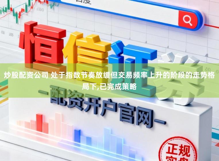 炒股配资公司 处于指数节奏放缓但交易频率上升的阶段的走势格局下，已完成策略