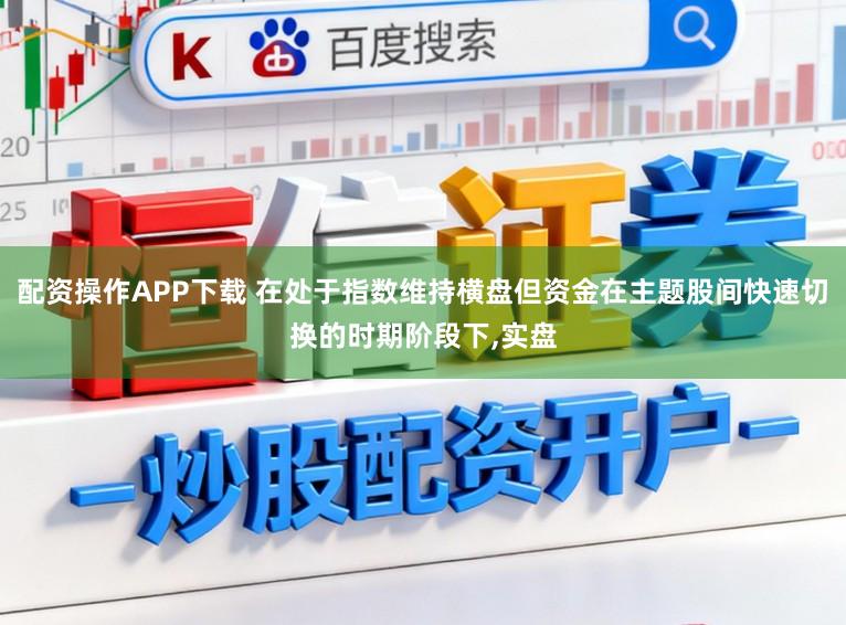 配资操作APP下载 在处于指数维持横盘但资金在主题股间快速切换的时期阶段下，实盘