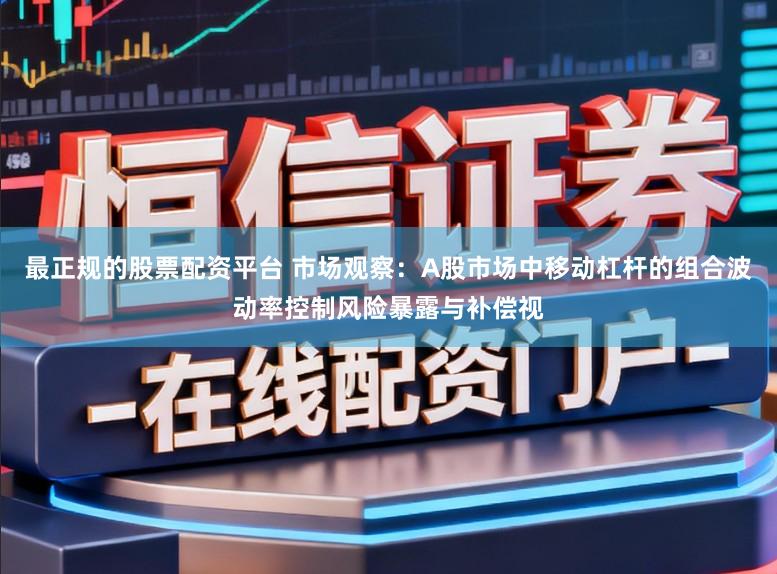 最正规的股票配资平台 市场观察：A股市场中移动杠杆的组合波动率控制风险暴露与补偿视
