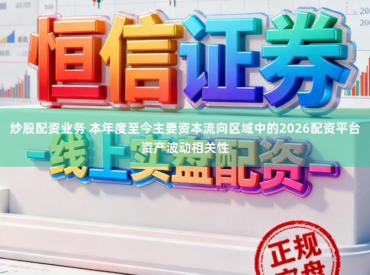 炒股配资业务 本年度至今主要资本流向区域中的2026配资平台资产波动相关性