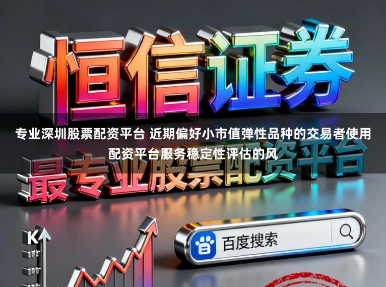 专业深圳股票配资平台 近期偏好小市值弹性品种的交易者使用配资平台服务稳定性评估的风
